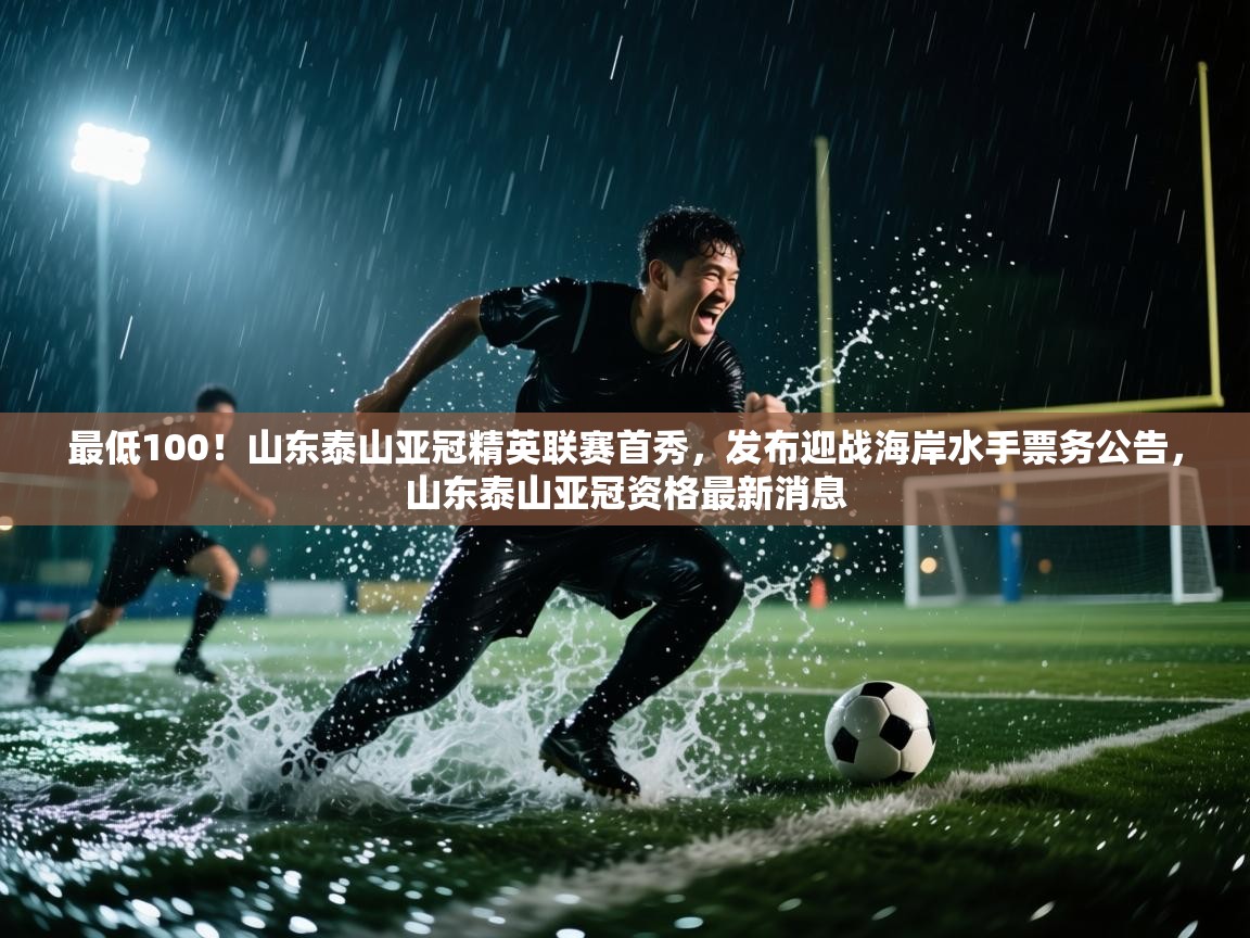 最低100!山东泰山亚冠精英联赛首秀,发布迎战海岸水手票务公告,山东泰山亚冠资格最新消息 第1张