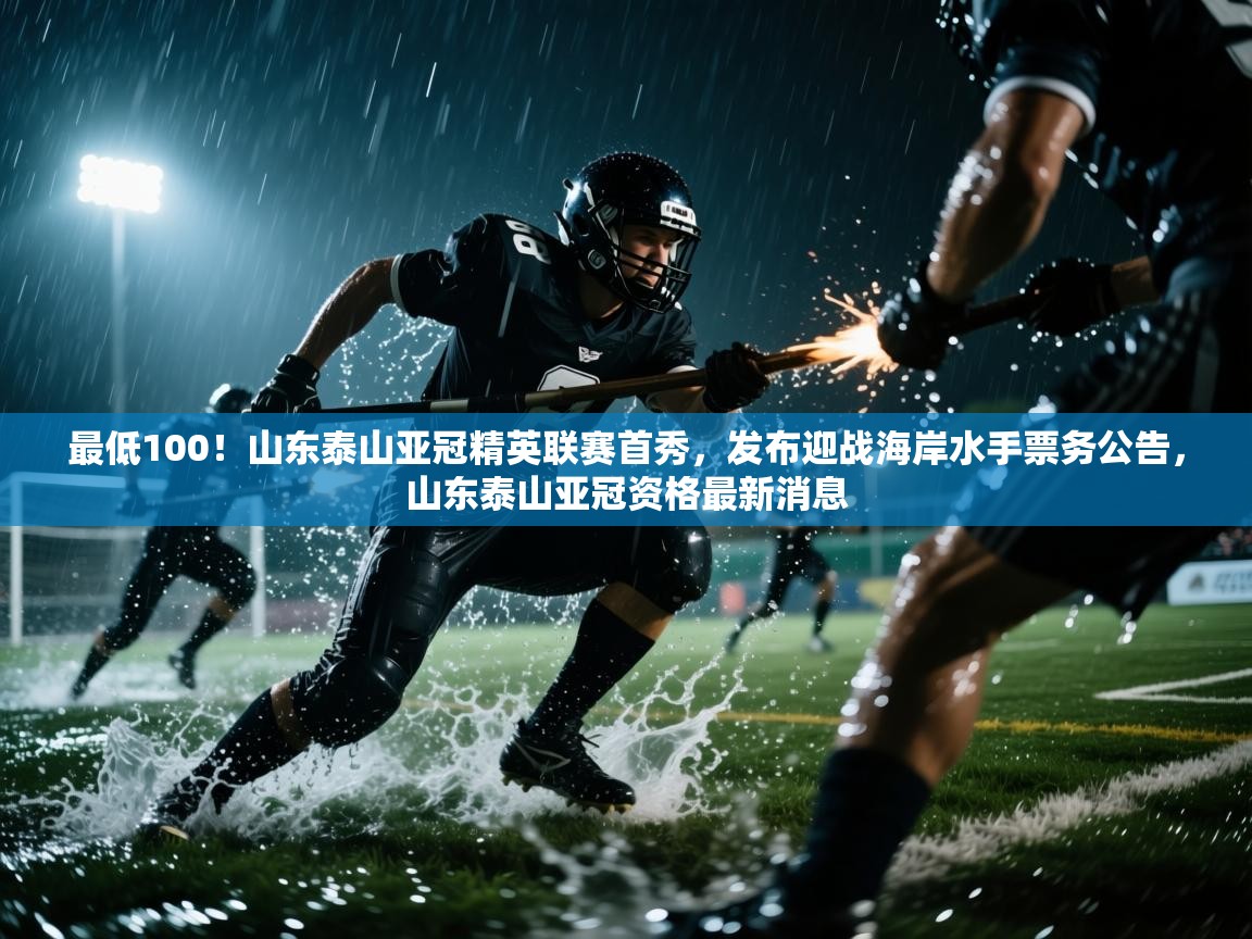 最低100!山东泰山亚冠精英联赛首秀,发布迎战海岸水手票务公告,山东泰山亚冠资格最新消息 第2张