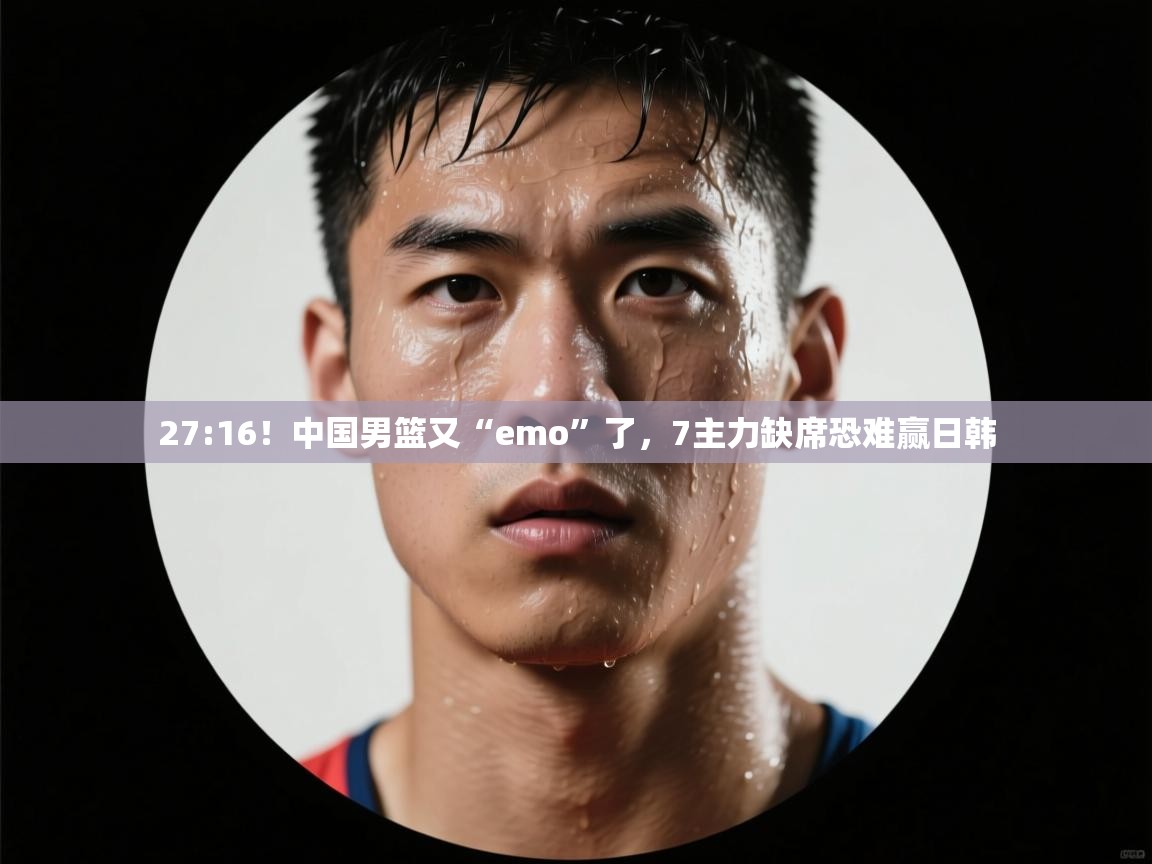 27:16!中国男篮又“emo”了,7主力缺席恐难赢日韩 第1张