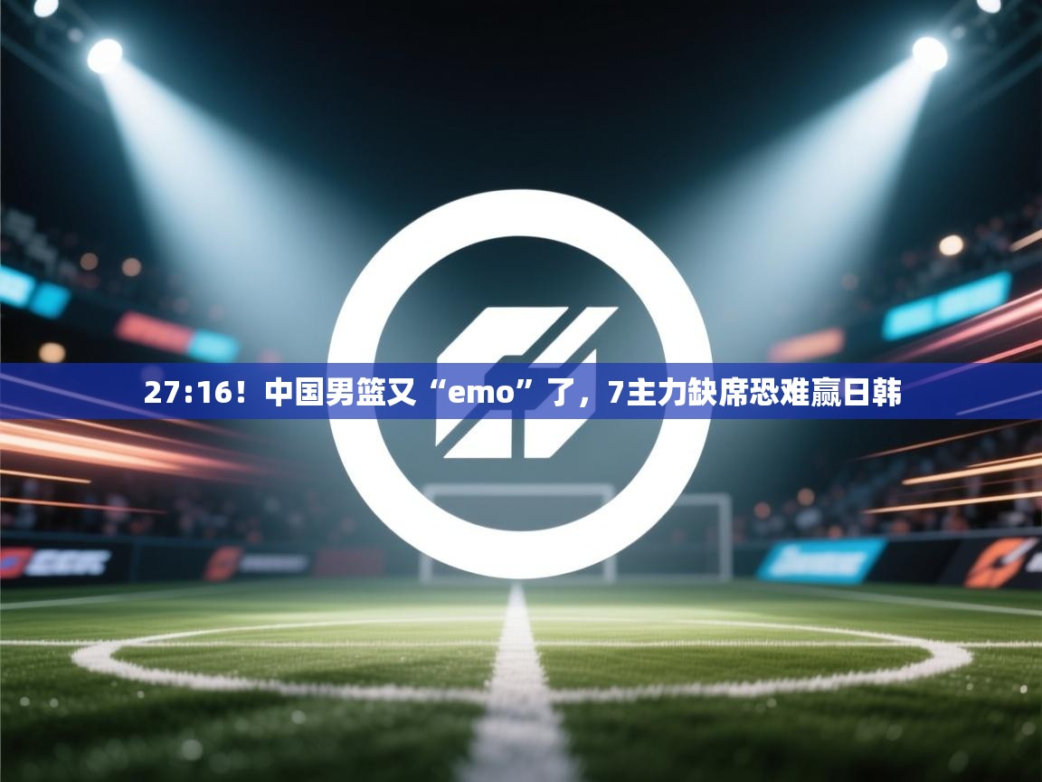 27:16!中国男篮又“emo”了,7主力缺席恐难赢日韩 第2张
