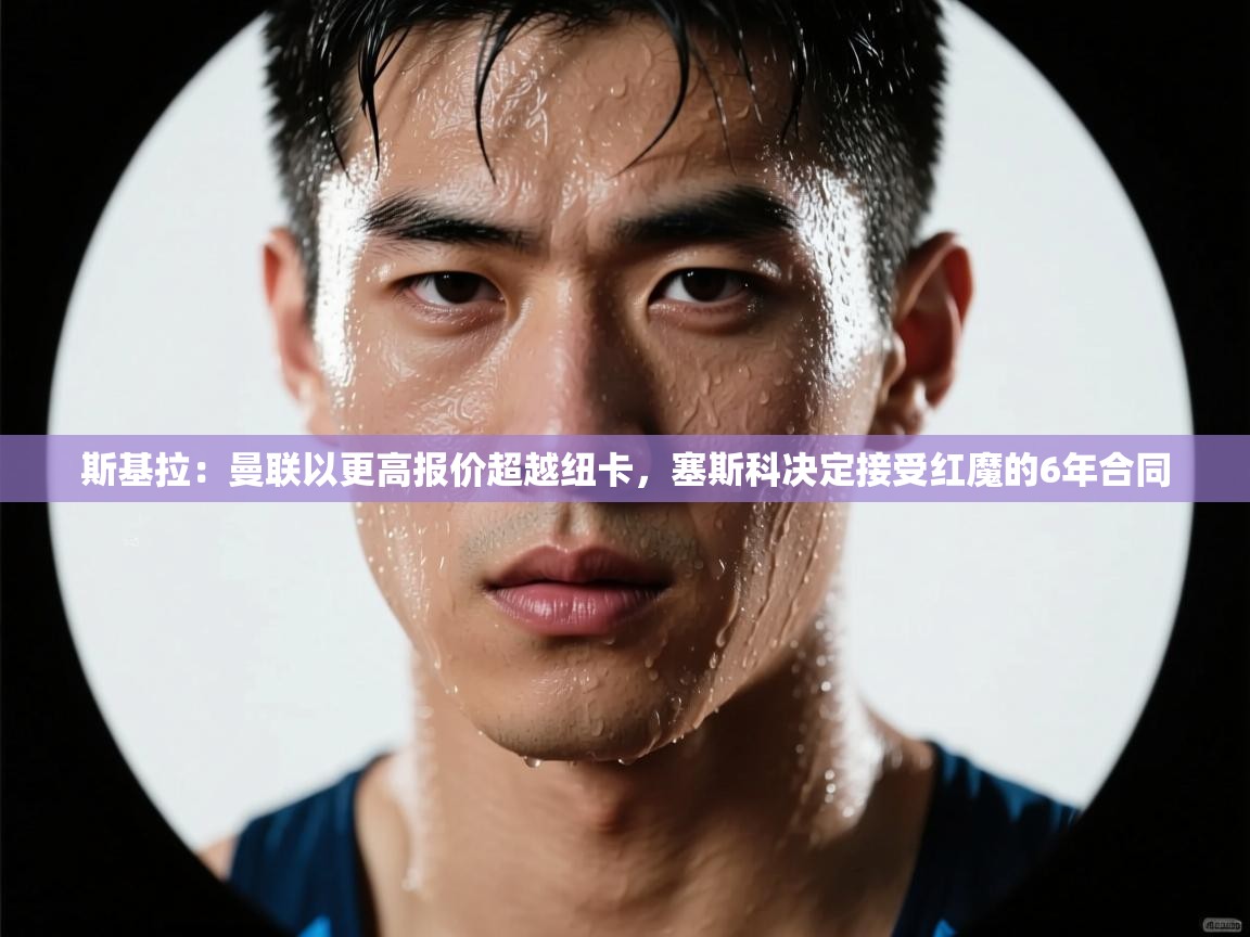 斯基拉:曼联以更高报价超越纽卡,塞斯科决定接受红魔的6年合同 第1张