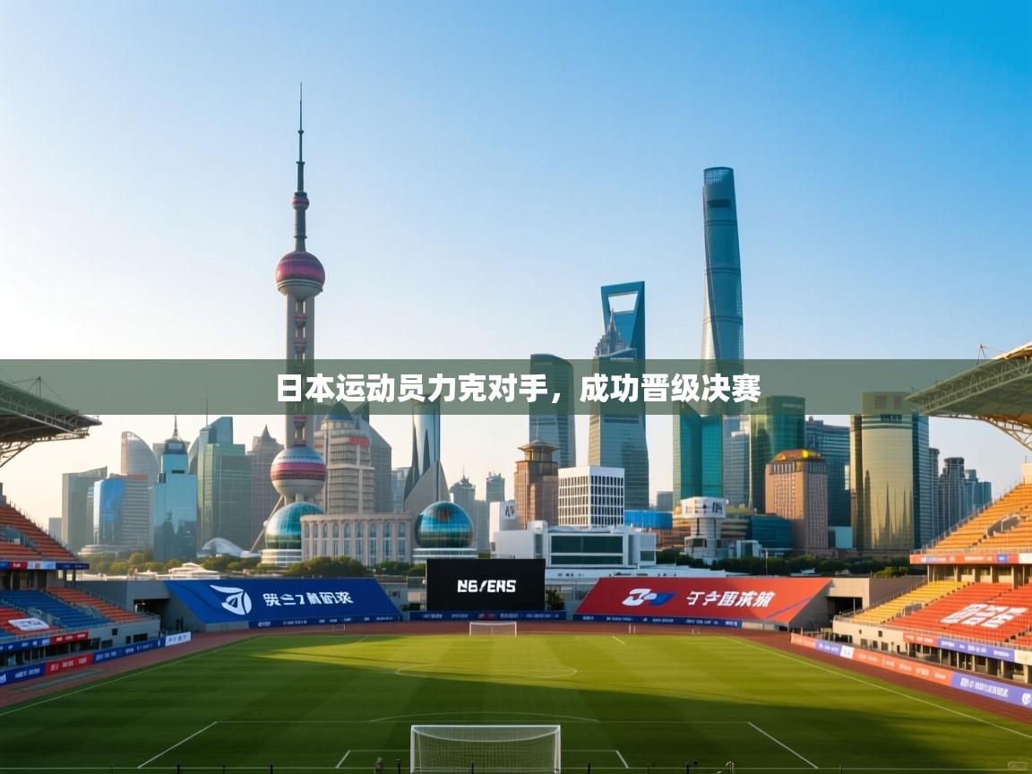 日本运动员力克对手，成功晋级决赛  第1张