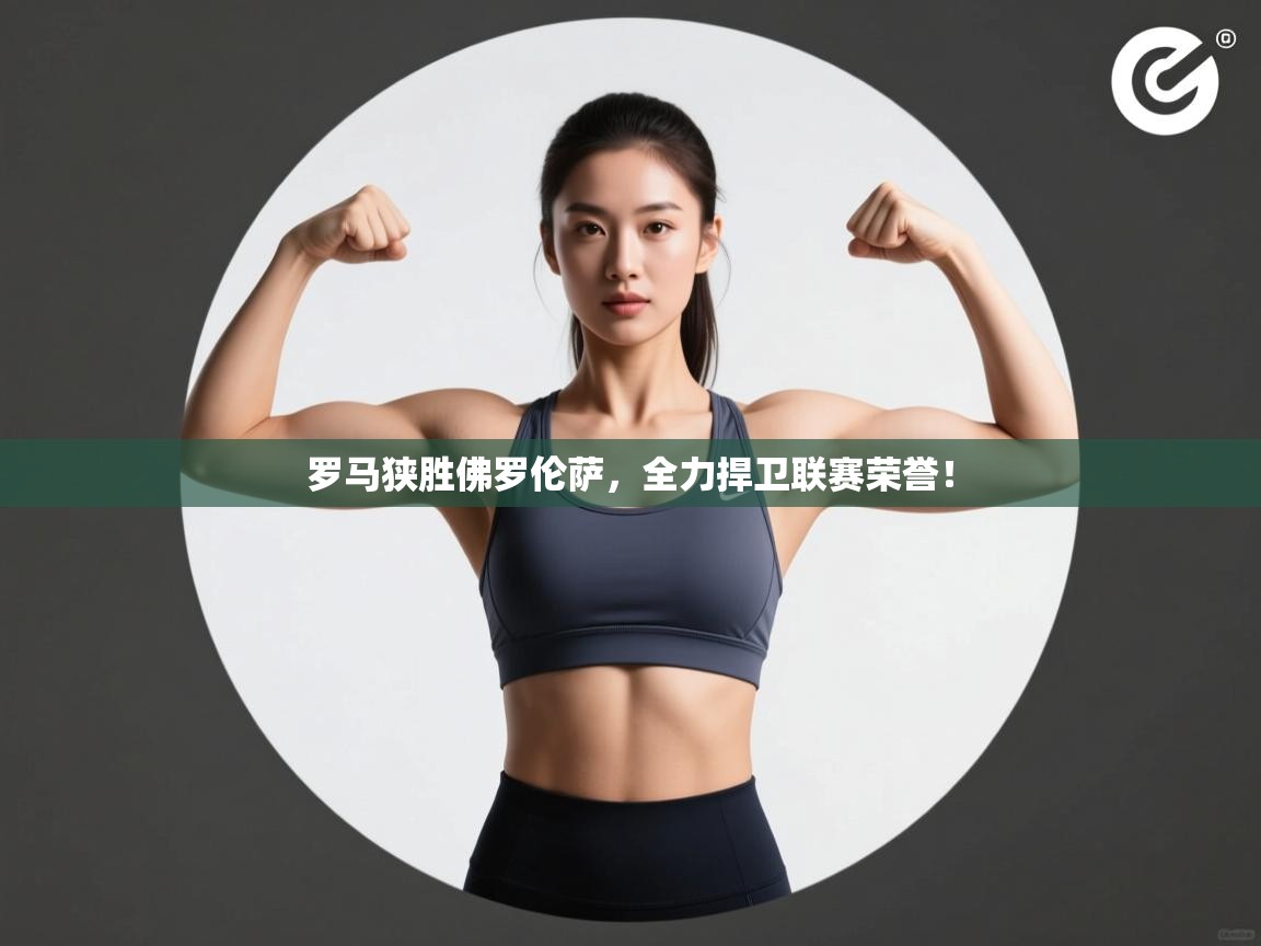 罗马狭胜佛罗伦萨，全力捍卫联赛荣誉！  第1张