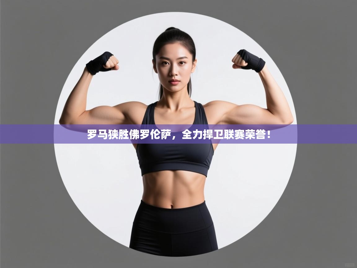 罗马狭胜佛罗伦萨，全力捍卫联赛荣誉！  第2张