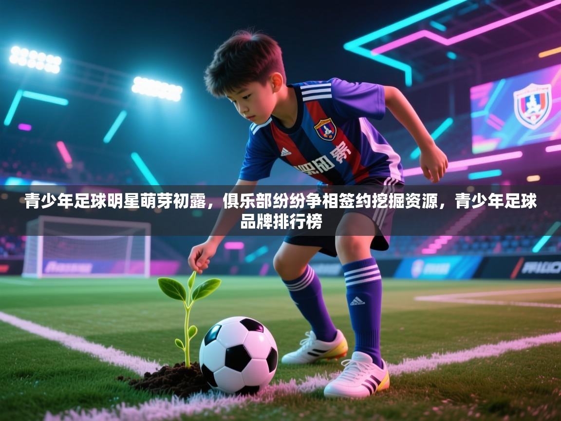 青少年足球明星萌芽初露,俱乐部纷纷争相签约挖掘资源,青少年足球品牌排行榜 第2张